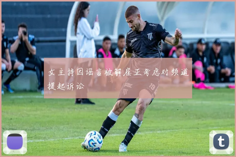 女主持因谣言被解雇正考虑对频道提起诉讼