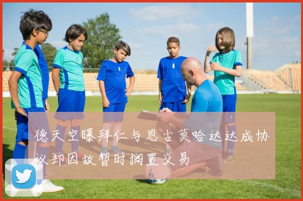 德天空曝拜仁与恩古莫哈达达成协议却因故暂时搁置交易