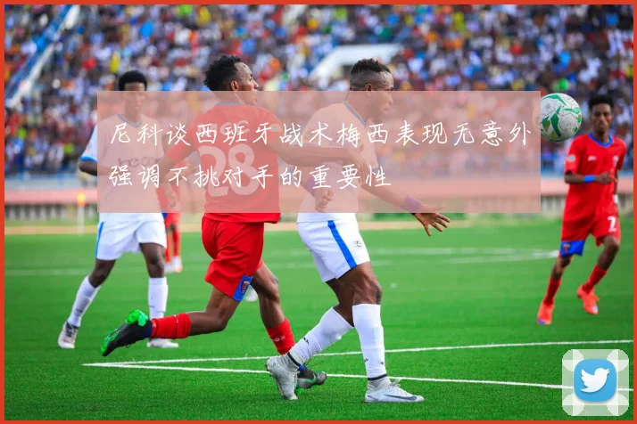 尼科谈西班牙战术梅西表现无意外强调不挑对手的重要性