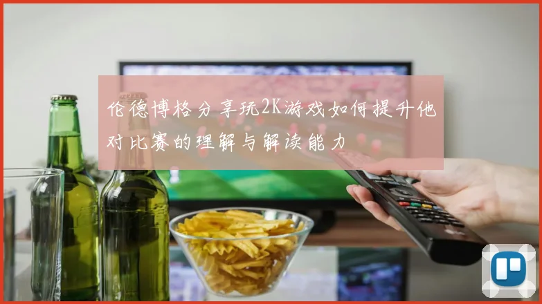 伦德博格分享玩2K游戏如何提升他对比赛的理解与解读能力
