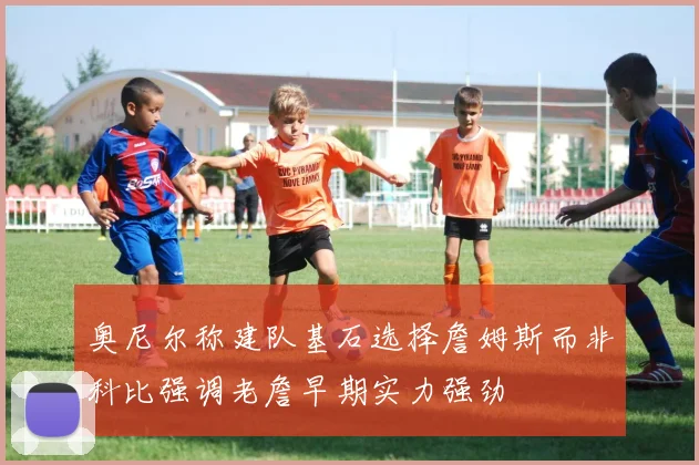 奥尼尔称建队基石选择詹姆斯而非科比强调老詹早期实力强劲