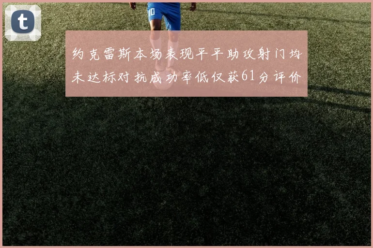 约克雷斯本场表现平平助攻射门均未达标对抗成功率低仅获61分评价