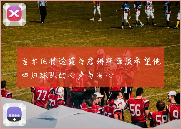 吉尔伯特透露与詹姆斯面谈希望他回归球队的心声与决心