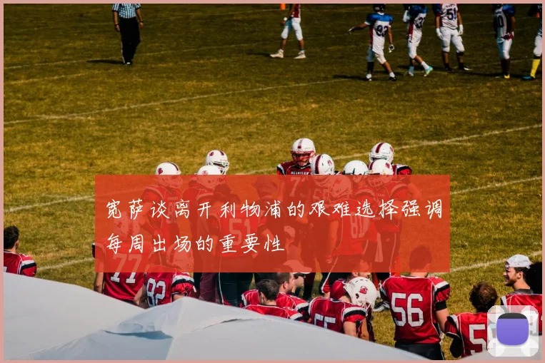宽萨谈离开利物浦的艰难选择强调每周出场的重要性