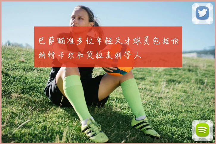 巴萨瞄准多位年轻天才球员包括伦纳特卡尔和莫拉麦利等人