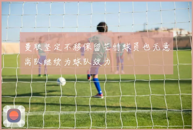 曼联坚定不移保留芒特球员也无意离队继续为球队效力
