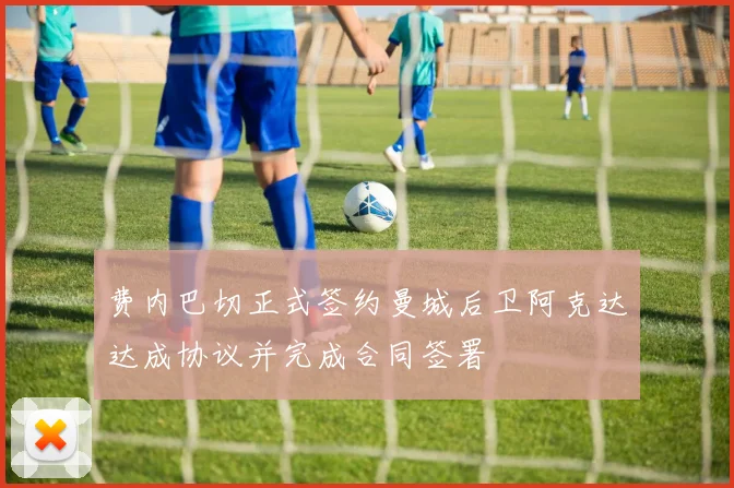 费内巴切正式签约曼城后卫阿克达达成协议并完成合同签署