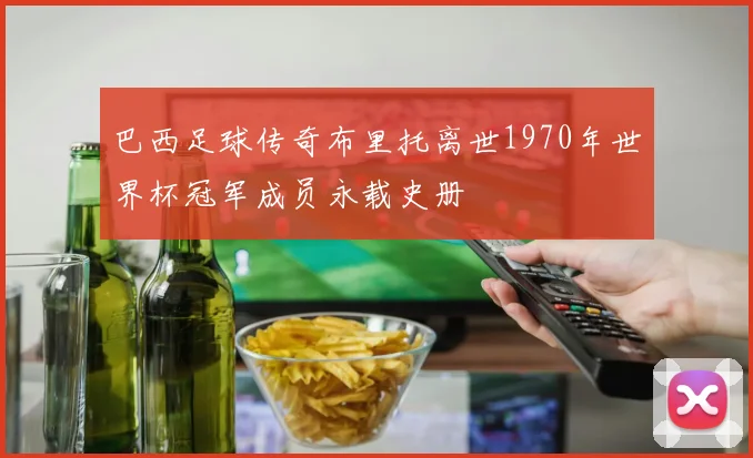 巴西足球传奇布里托离世1970年世界杯冠军成员永载史册