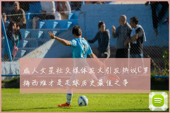 成人女星社交媒体发文引发热议C罗梅西谁才是足球历史最佳之争