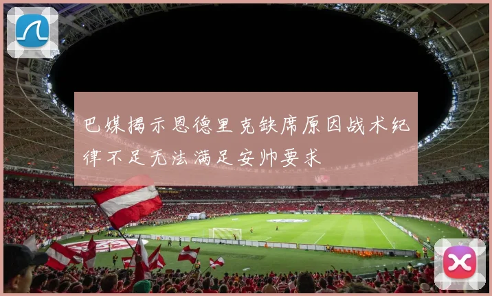 巴媒揭示恩德里克缺席原因战术纪律不足无法满足安帅要求